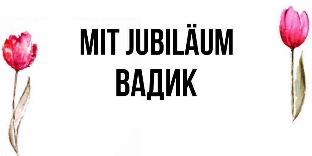 Открытка на каждый день с именем, Вадик Mit Jubiläum открытки акварелью с цветами Прикольная открытка с пожеланием онлайн скачать бесплатно 