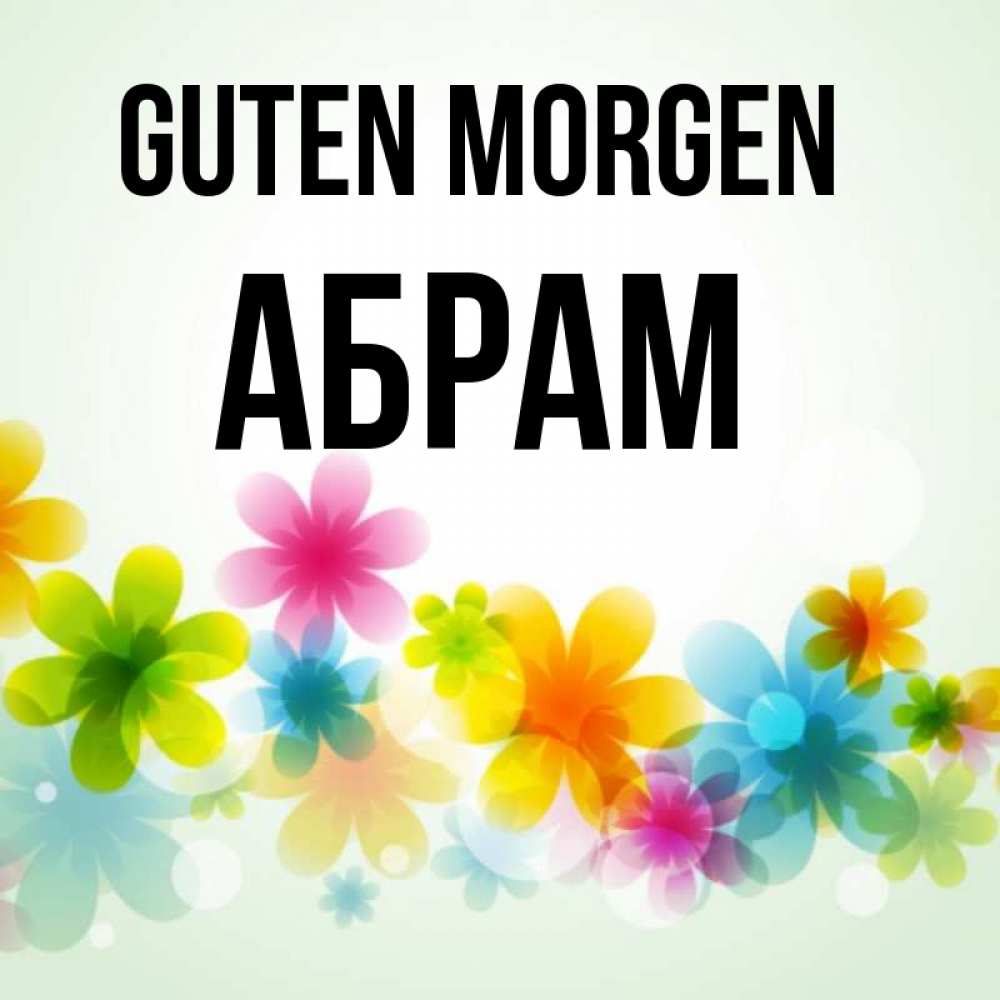 Открытка на каждый день с именем, Абрам Guten Morgen позитивные цветочки Прикольная открытка с пожеланием онлайн скачать бесплатно 
