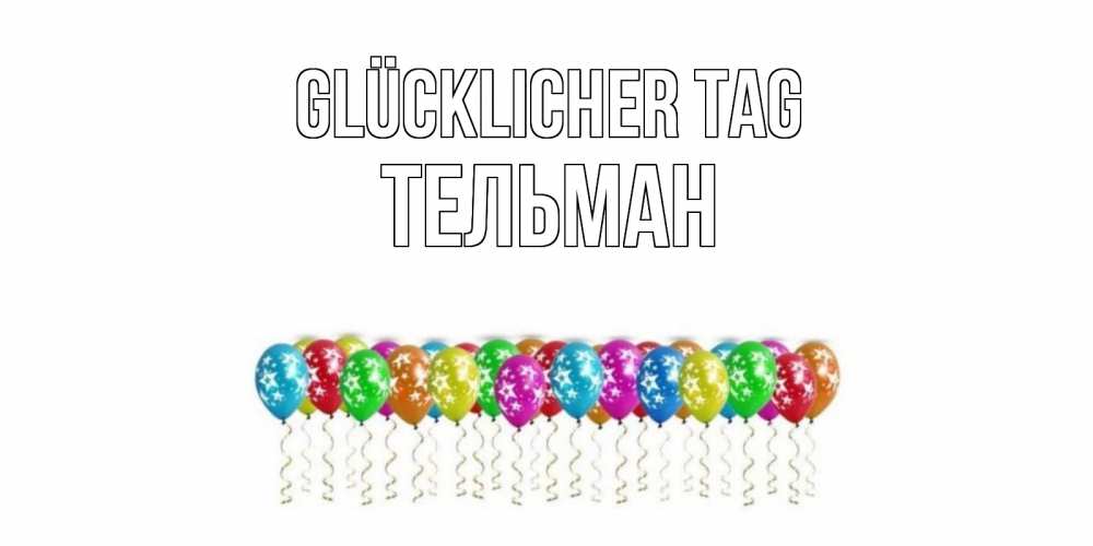 Открытка на каждый день с именем, Тельман Glücklicher Tag прекрасного дня Прикольная открытка с пожеланием онлайн скачать бесплатно 