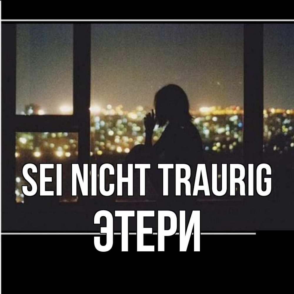 Открытка на каждый день с именем, Этери Sei nicht traurig смотрит на ночной город Прикольная открытка с пожеланием онлайн скачать бесплатно 