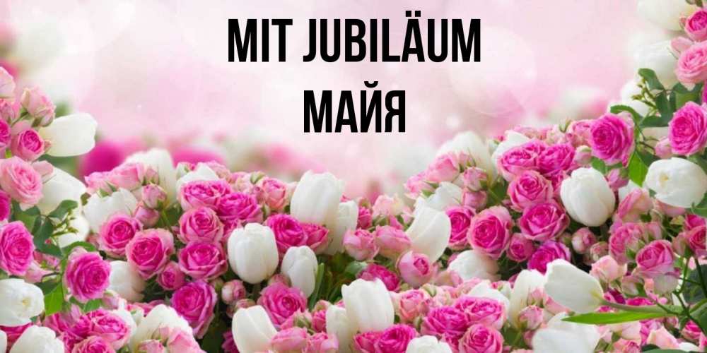 Открытка на каждый день с именем, Майя Mit Jubiläum открытка с разными розами Прикольная открытка с пожеланием онлайн скачать бесплатно 