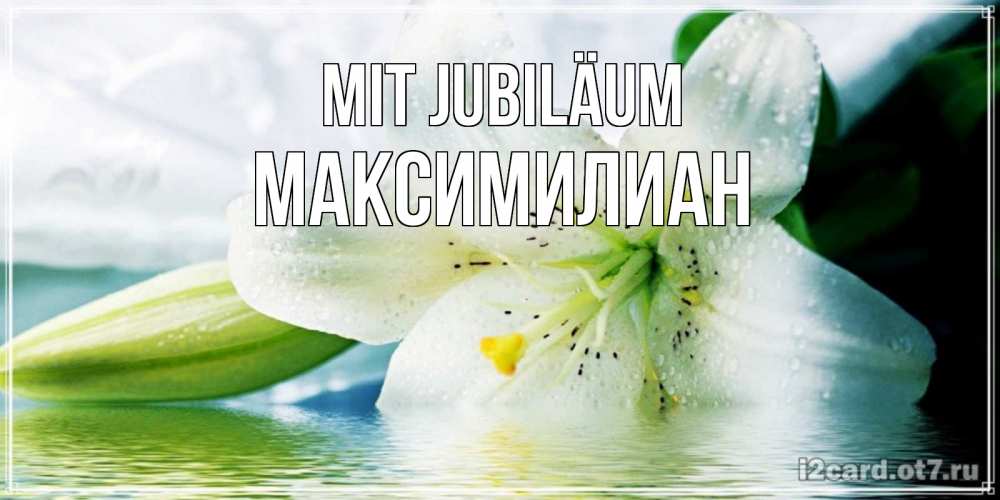 Открытка на каждый день с именем, Максимилиан Mit Jubiläum лилия на открытке ко дню рождения Прикольная открытка с пожеланием онлайн скачать бесплатно 