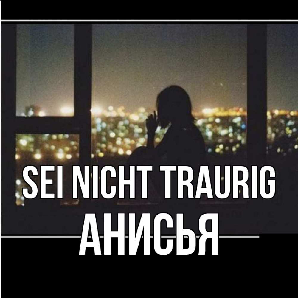 Открытка на каждый день с именем, Анисья Sei nicht traurig смотрит на ночной город Прикольная открытка с пожеланием онлайн скачать бесплатно 