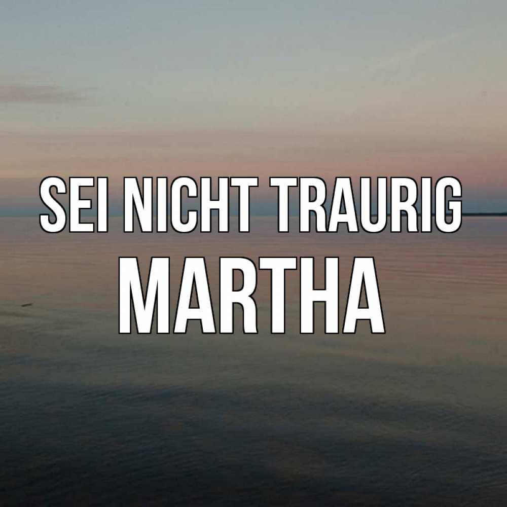 Открытка на каждый день с именем, Martha Sei nicht traurig водная гладь Прикольная открытка с пожеланием онлайн скачать бесплатно 