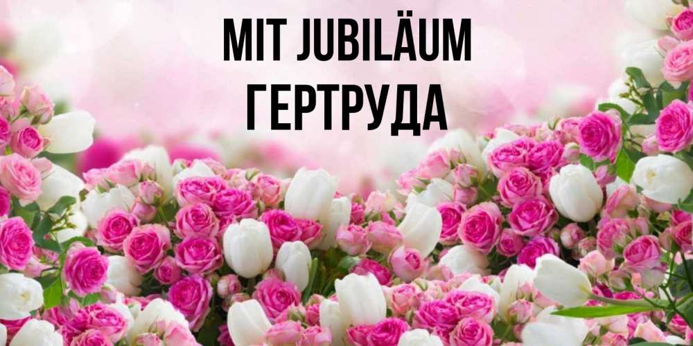 Открытка на каждый день с именем, Гертруда Mit Jubiläum открытка с разными розами Прикольная открытка с пожеланием онлайн скачать бесплатно 