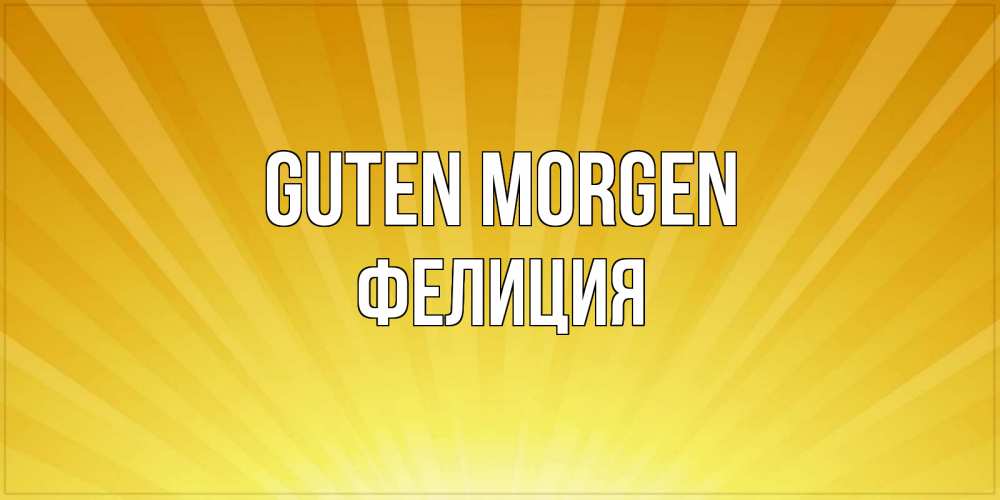 Открытка на каждый день с именем, Фелиция Guten Morgen пожелания доброго утра Прикольная открытка с пожеланием онлайн скачать бесплатно 