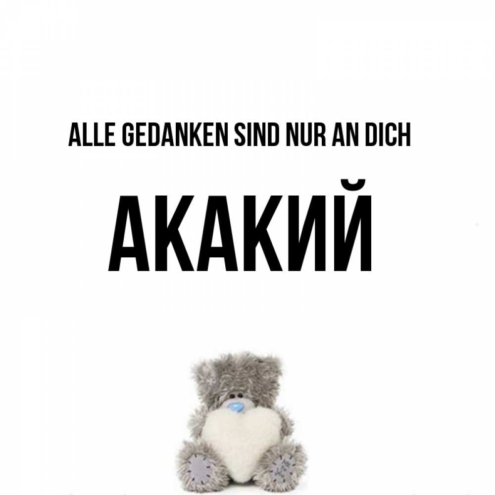 Открытка на каждый день с именем, Акакий Alle Gedanken sind nur an dich тедди с сердечком для любимой Прикольная открытка с пожеланием онлайн скачать бесплатно 