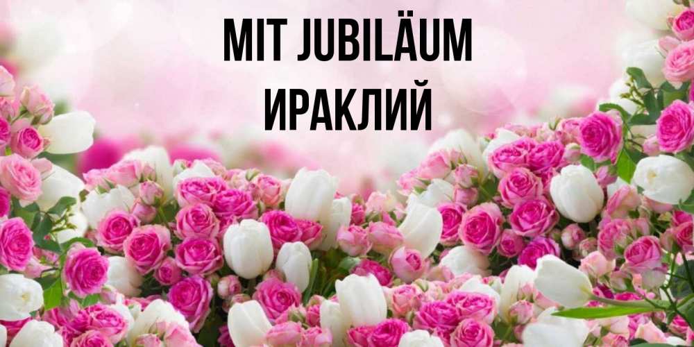 Открытка на каждый день с именем, Ираклий Mit Jubiläum открытка с разными розами Прикольная открытка с пожеланием онлайн скачать бесплатно 