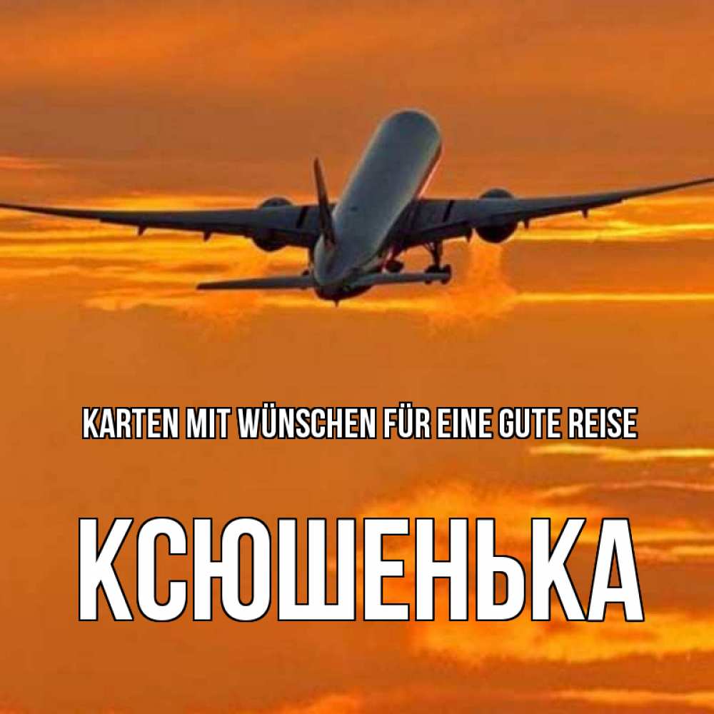 Открытка на каждый день с именем, Ксюшенька Karten mit Wünschen für eine gute Reise оранжевое небо Прикольная открытка с пожеланием онлайн скачать бесплатно 