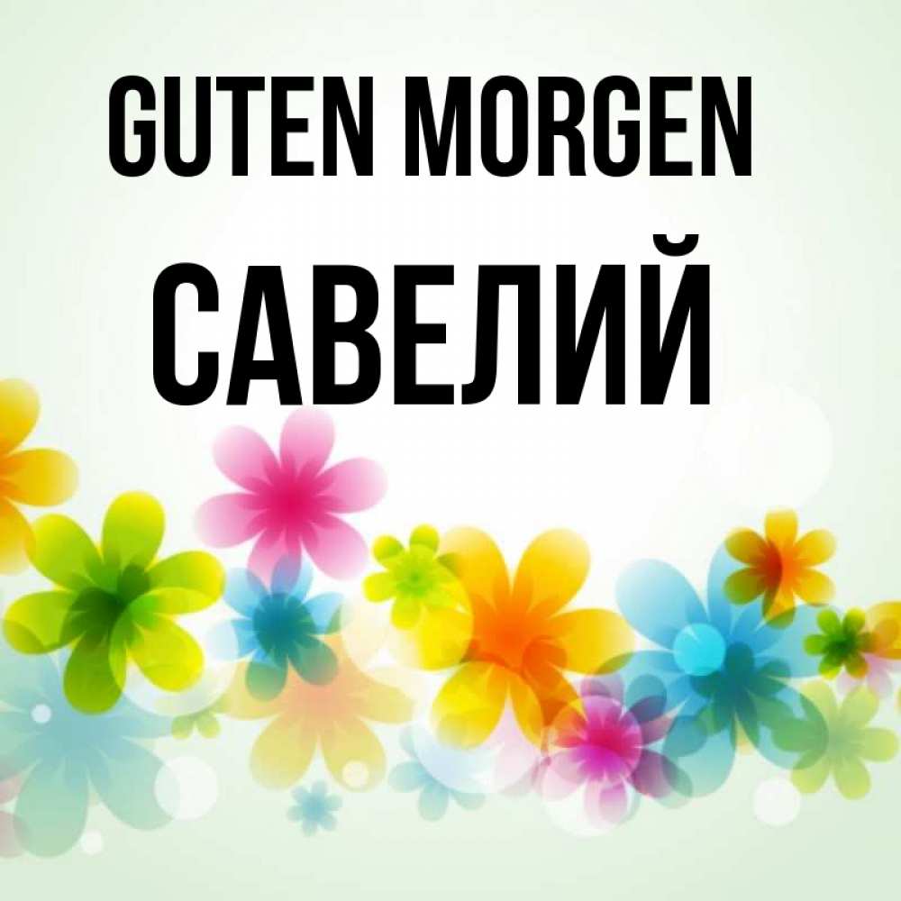 Открытка на каждый день с именем, Савелий Guten Morgen позитивные цветочки Прикольная открытка с пожеланием онлайн скачать бесплатно 