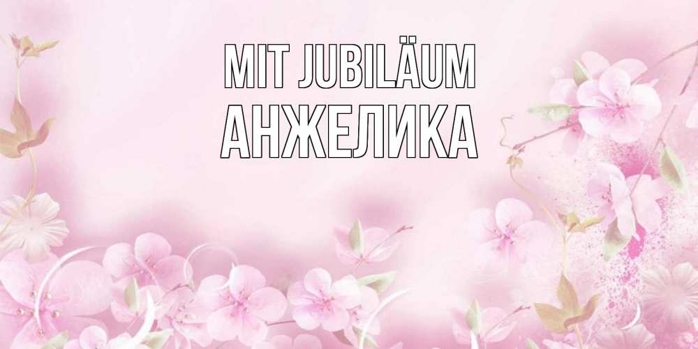 Открытка на каждый день с именем, Анжелика Mit Jubiläum нежные цветы Прикольная открытка с пожеланием онлайн скачать бесплатно 