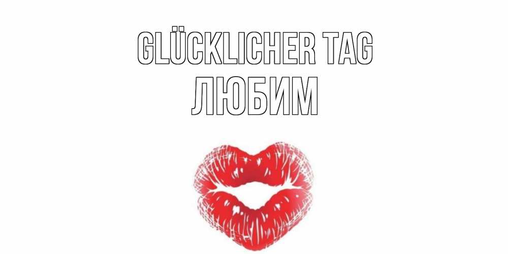 Открытка на каждый день с именем, Любим Glücklicher Tag Поцелуй Прикольная открытка с пожеланием онлайн скачать бесплатно 