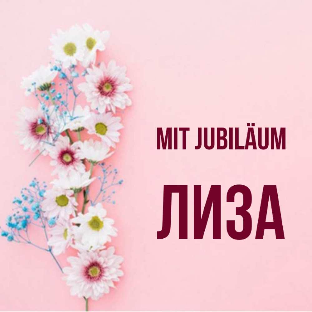 Открытка на каждый день с именем, Лиза Mit Jubiläum Родная моя с днем рождения тебя картинка с цветами белыми и голубыми Прикольная открытка с пожеланием онлайн скачать бесплатно 