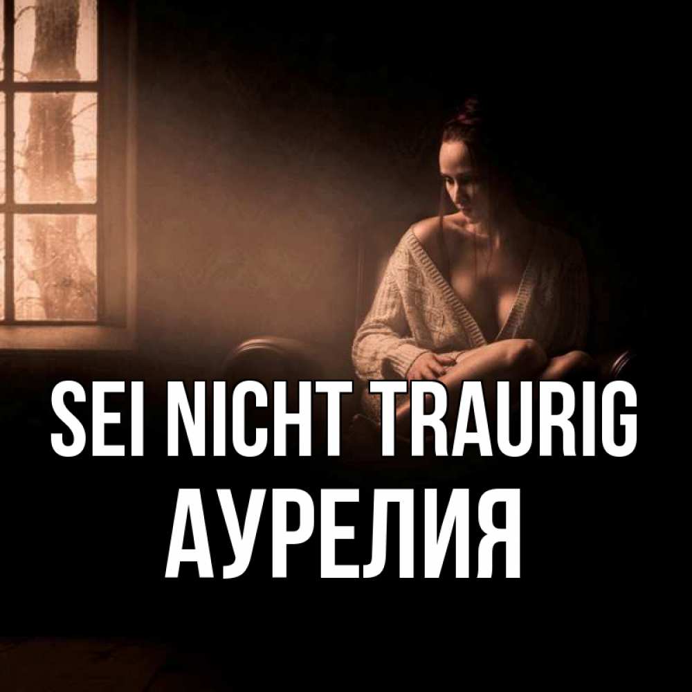 Открытка на каждый день с именем, Аурелия Sei nicht traurig сидя у окна Прикольная открытка с пожеланием онлайн скачать бесплатно 