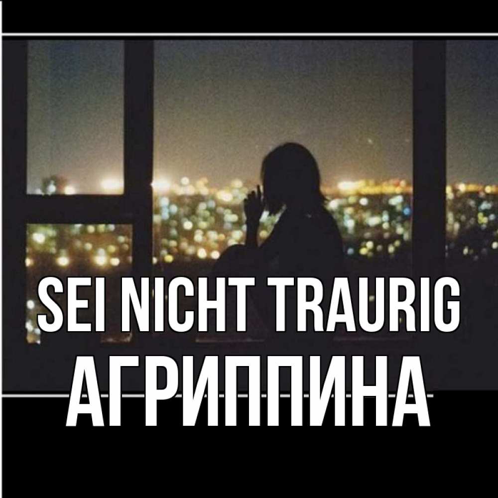Открытка на каждый день с именем, Агриппина Sei nicht traurig смотрит на ночной город Прикольная открытка с пожеланием онлайн скачать бесплатно 
