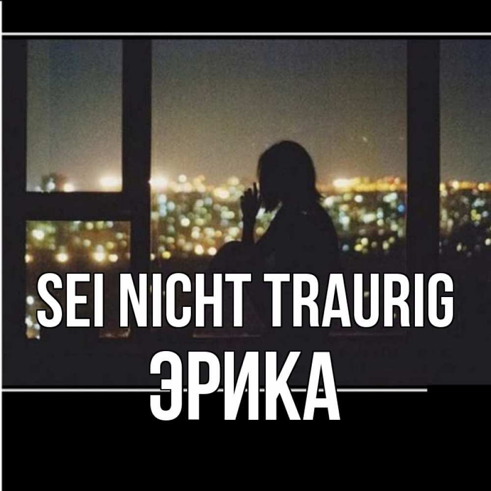 Открытка на каждый день с именем, Эрика Sei nicht traurig смотрит на ночной город Прикольная открытка с пожеланием онлайн скачать бесплатно 