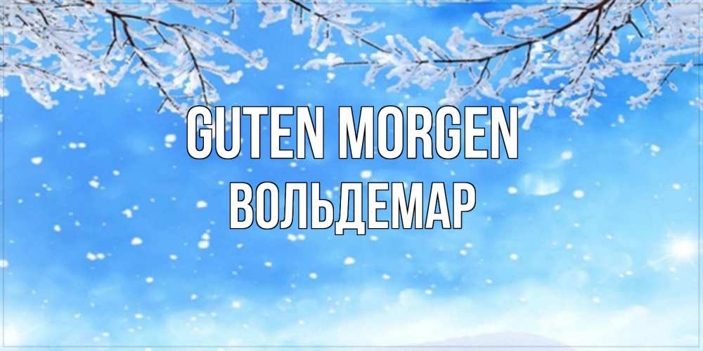 Открытка на каждый день с именем, Вольдемар Guten Morgen снег изморозь и зима Прикольная открытка с пожеланием онлайн скачать бесплатно 