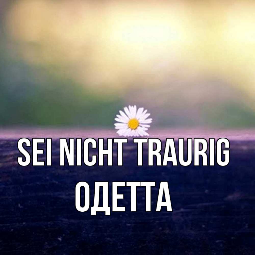 Открытка на каждый день с именем, Одетта Sei nicht traurig красота Прикольная открытка с пожеланием онлайн скачать бесплатно 