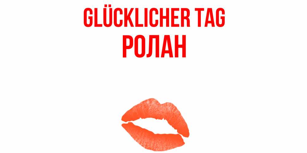 Открытка на каждый день с именем, Ролан Glücklicher Tag удачного дня с поцелуем Прикольная открытка с пожеланием онлайн скачать бесплатно 