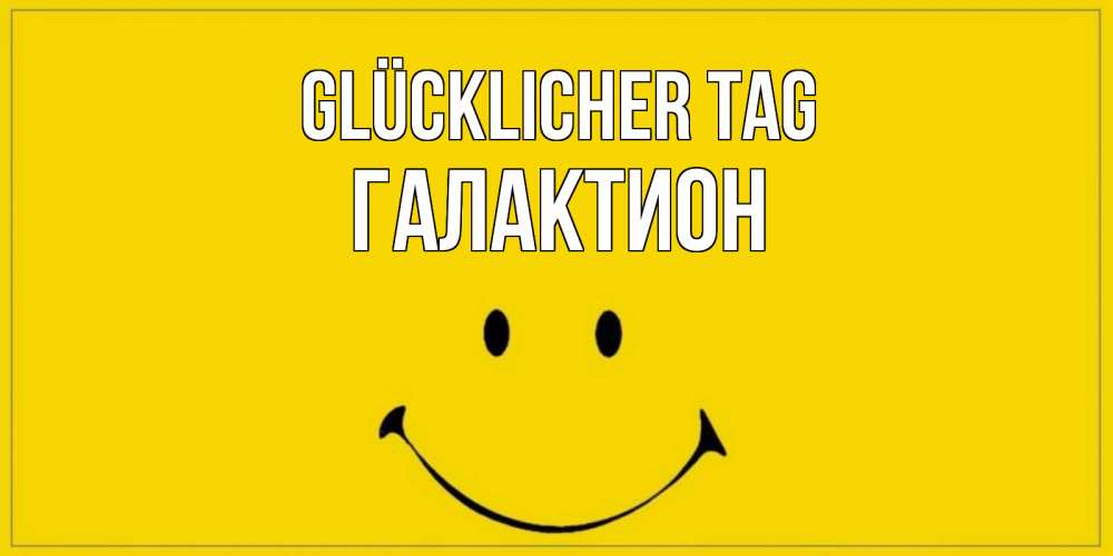 Открытка на каждый день с именем, Галактион Glücklicher Tag улыбка Прикольная открытка с пожеланием онлайн скачать бесплатно 
