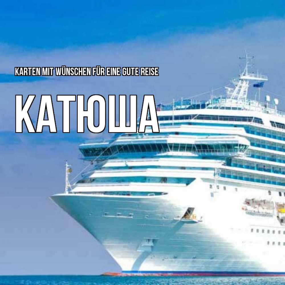 Открытка на каждый день с именем, Катюша Karten mit Wünschen für eine gute Reise огромный лайнер Прикольная открытка с пожеланием онлайн скачать бесплатно 