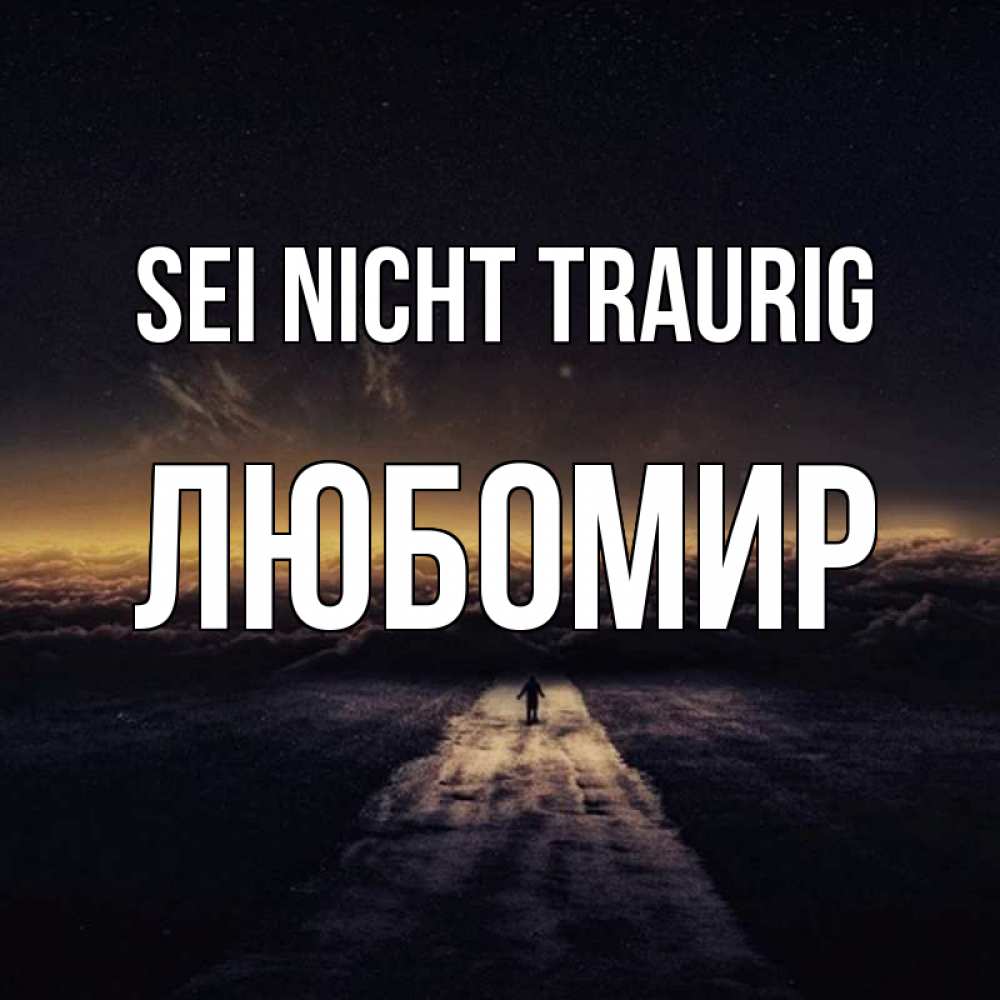 Открытка на каждый день с именем, Любомир Sei nicht traurig дорога в никуда Прикольная открытка с пожеланием онлайн скачать бесплатно 