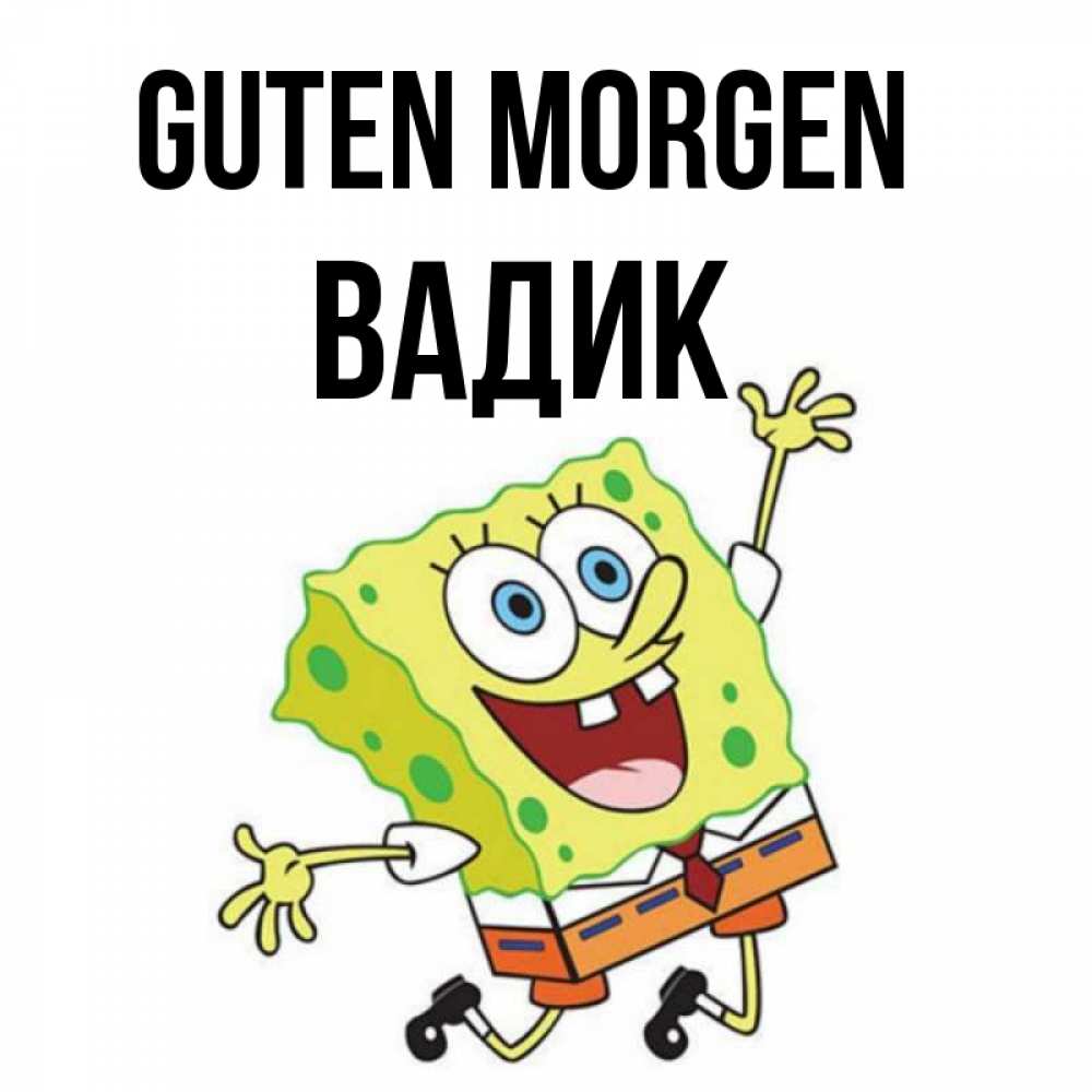 Открытка на каждый день с именем, Вадик Guten Morgen улыбающийся спанч Боб Прикольная открытка с пожеланием онлайн скачать бесплатно 