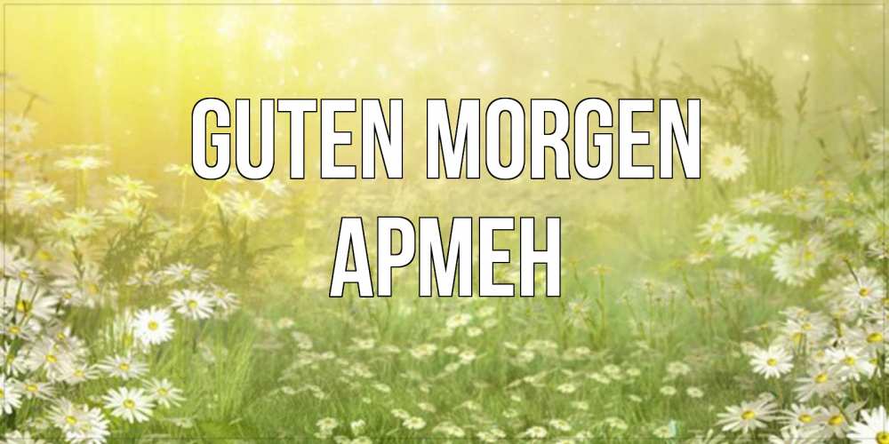 Открытка на каждый день с именем, Армен Guten Morgen доброе утро Прикольная открытка с пожеланием онлайн скачать бесплатно 