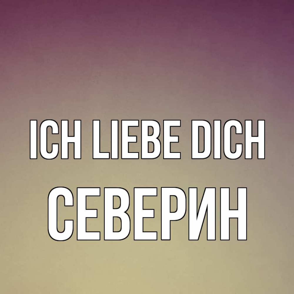 Открытка на каждый день с именем, Северин Ich liebe dich для любимой Прикольная открытка с пожеланием онлайн скачать бесплатно 