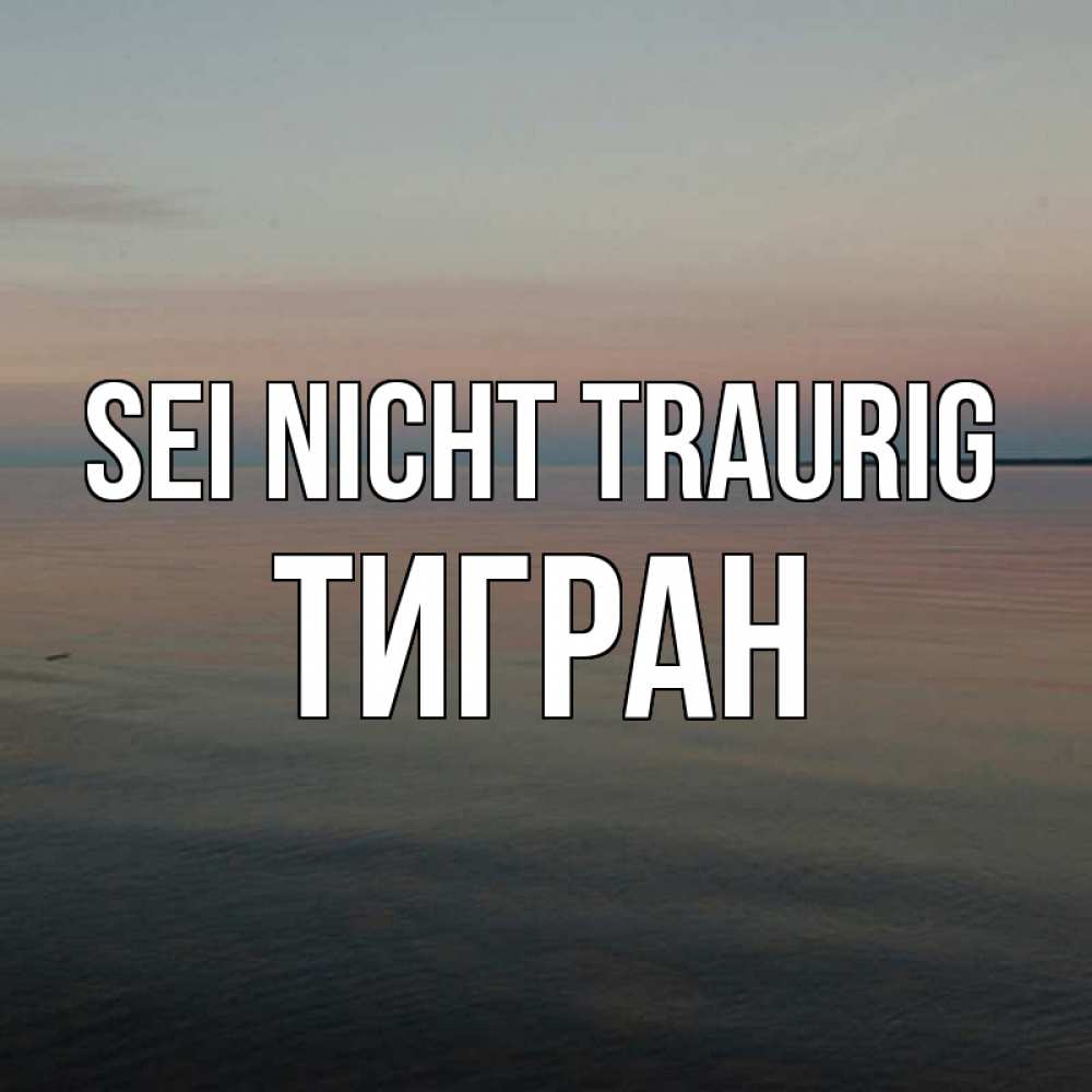 Открытка на каждый день с именем, Тигран Sei nicht traurig водная гладь Прикольная открытка с пожеланием онлайн скачать бесплатно 