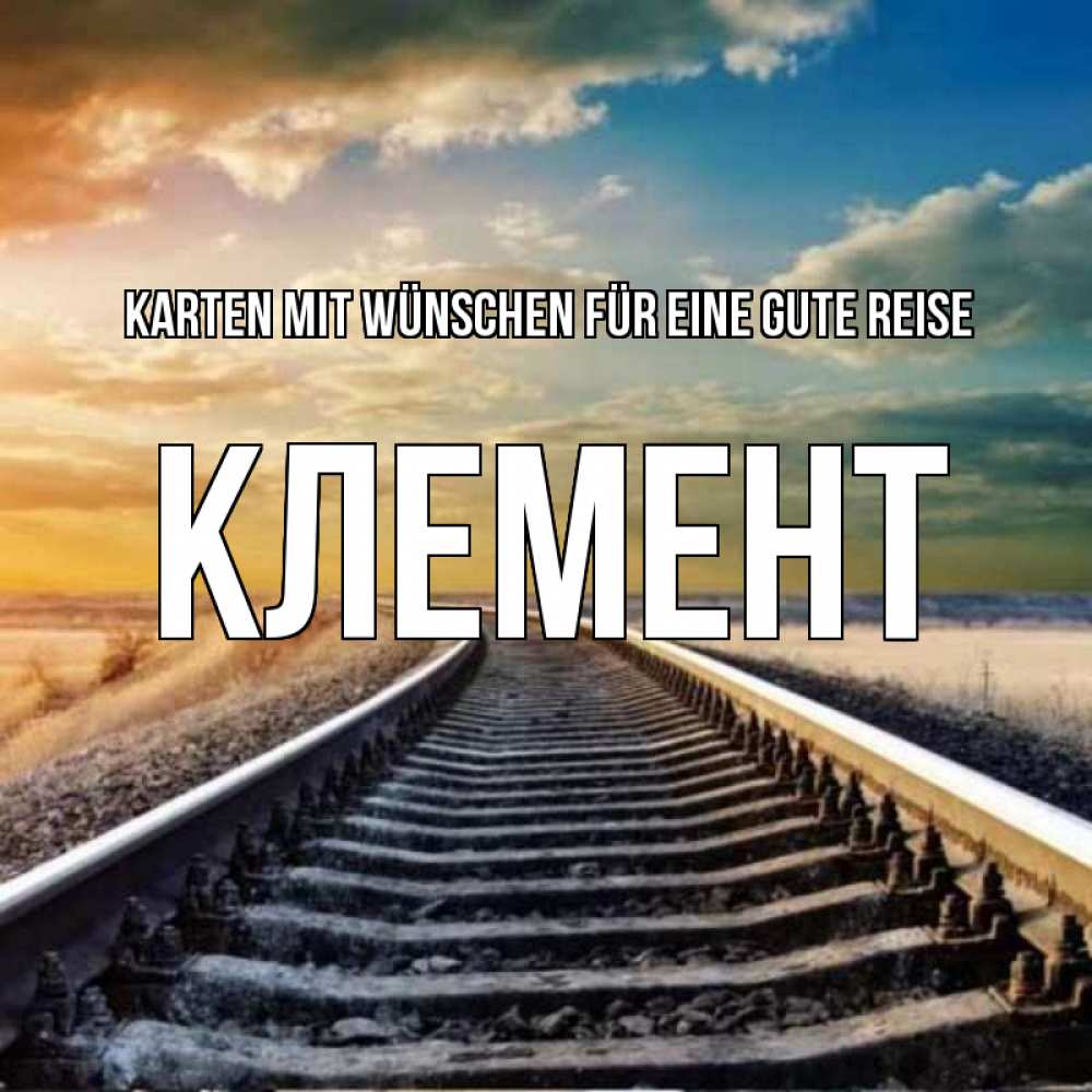 Открытка на каждый день с именем, Клемент Karten mit Wünschen für eine gute Reise рельсы уходящие в даль Прикольная открытка с пожеланием онлайн скачать бесплатно 