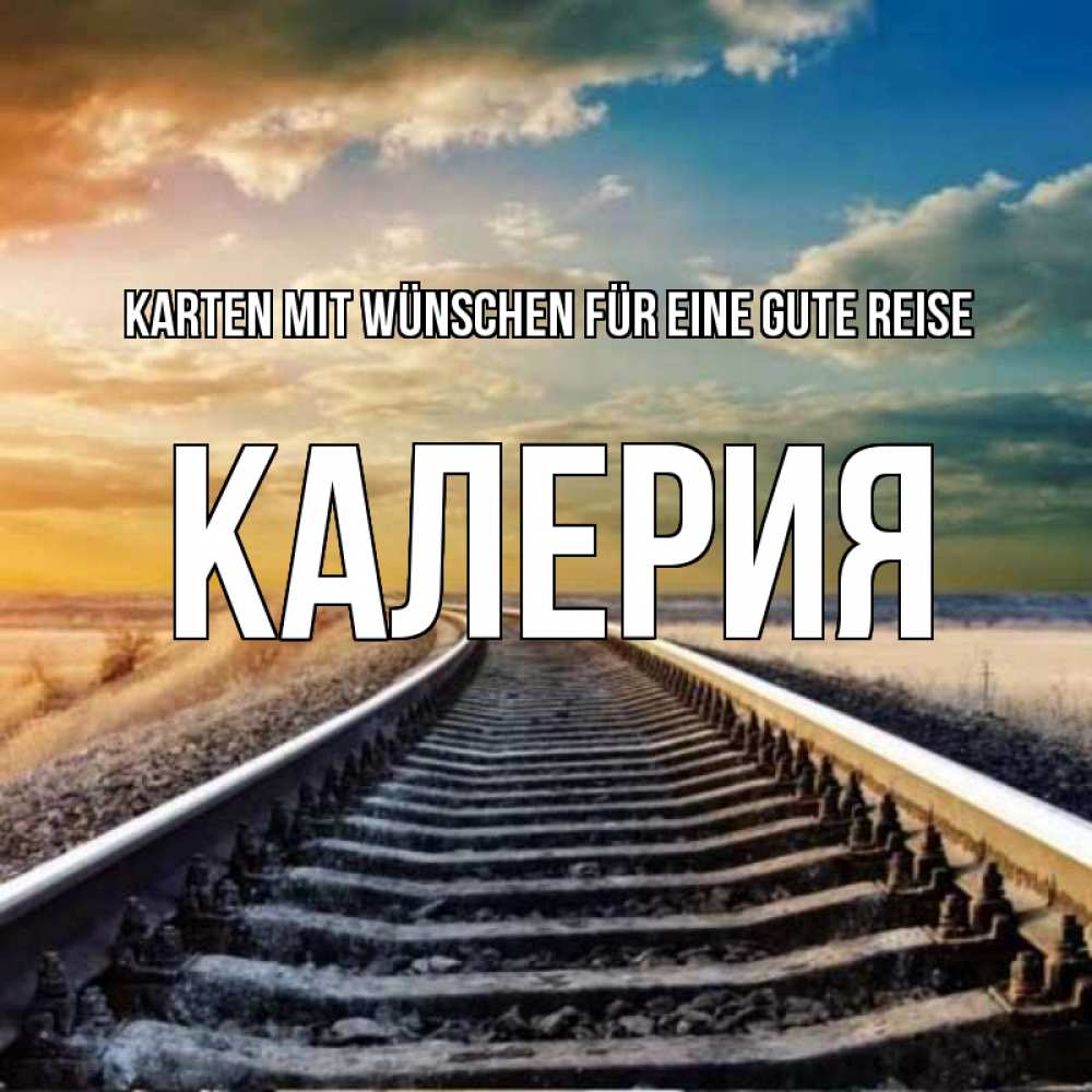 Открытка на каждый день с именем, Калерия Karten mit Wünschen für eine gute Reise рельсы уходящие в даль Прикольная открытка с пожеланием онлайн скачать бесплатно 