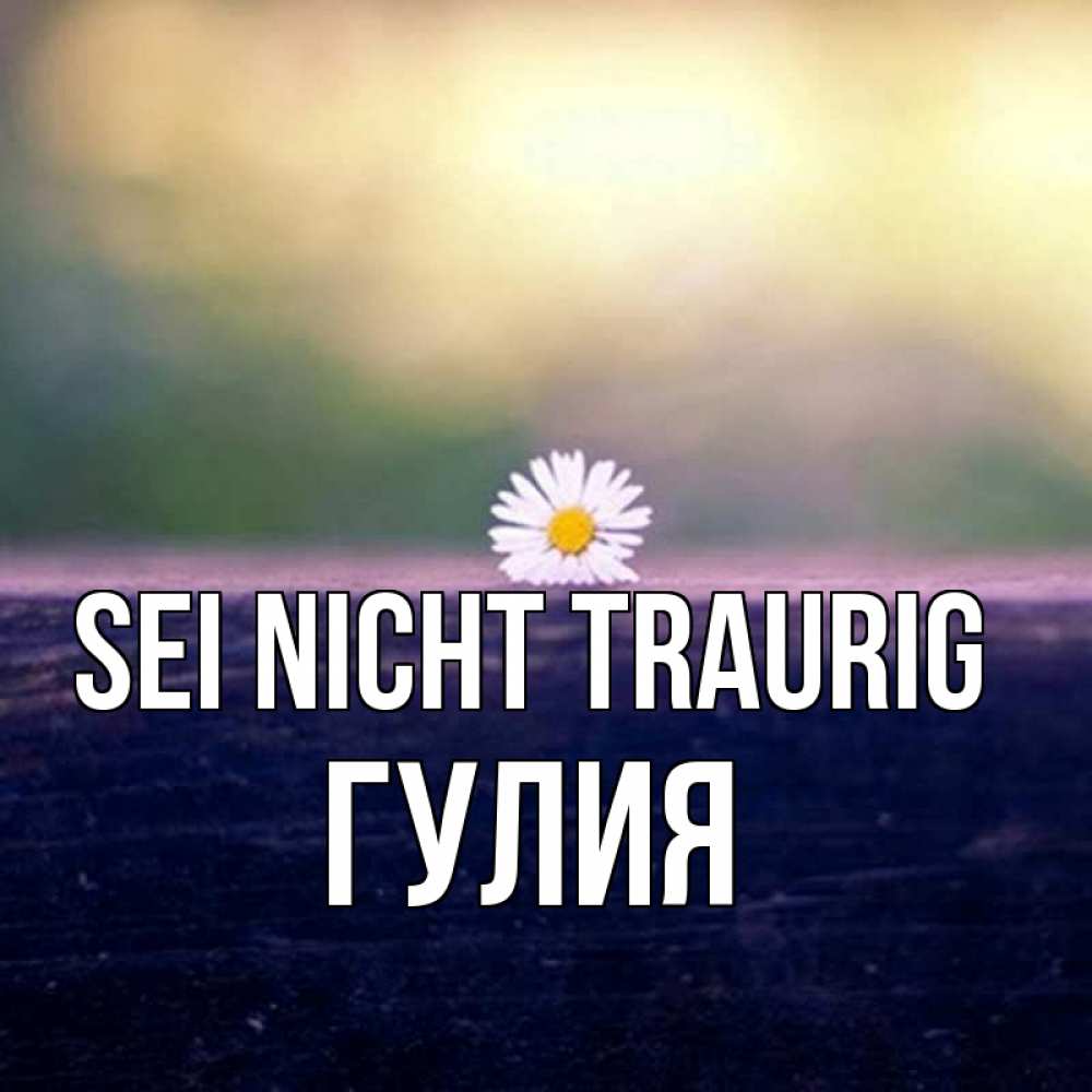 Открытка на каждый день с именем, Гулия Sei nicht traurig красота Прикольная открытка с пожеланием онлайн скачать бесплатно 