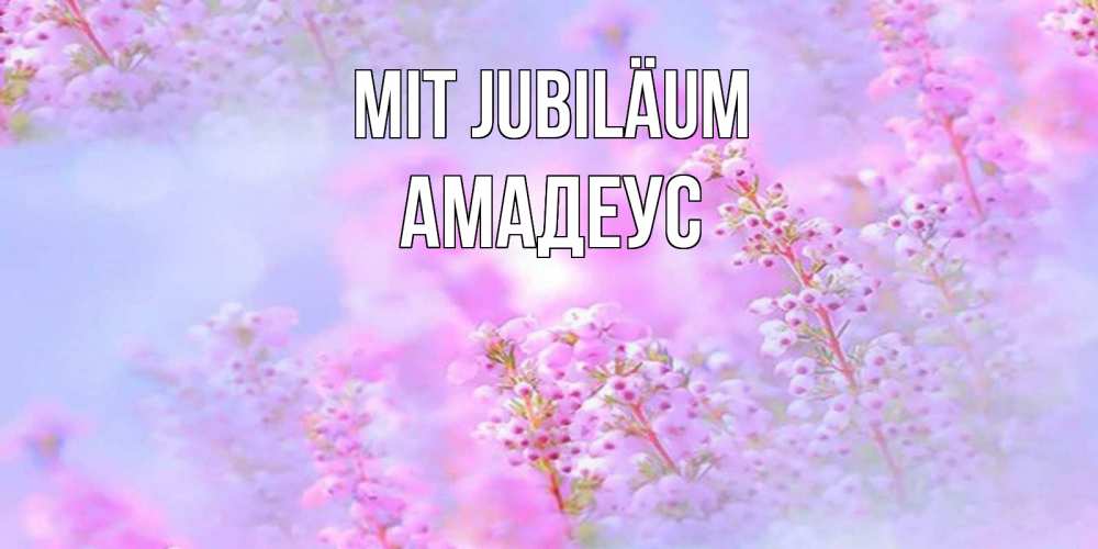 Открытка на каждый день с именем, Амадеус Mit Jubiläum красивая открытка с мелкими цветами Прикольная открытка с пожеланием онлайн скачать бесплатно 