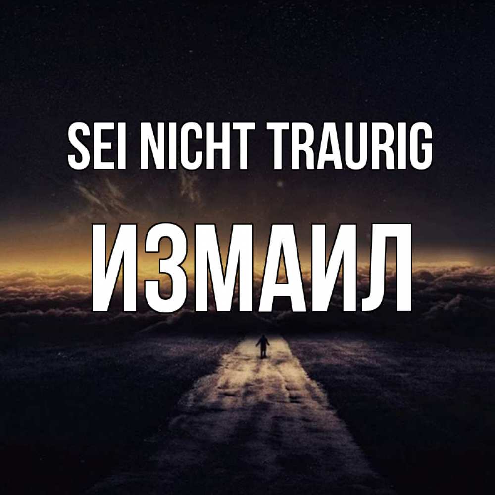 Открытка на каждый день с именем, Измаил Sei nicht traurig дорога в никуда Прикольная открытка с пожеланием онлайн скачать бесплатно 