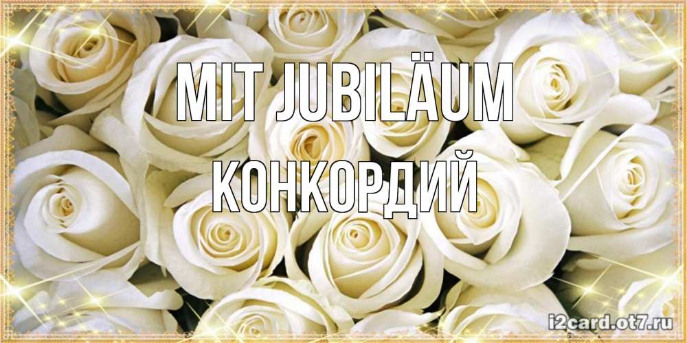 Открытка на каждый день с именем, Конкордий Mit Jubiläum открытка с белыми розами. большой букет белых роз Прикольная открытка с пожеланием онлайн скачать бесплатно 