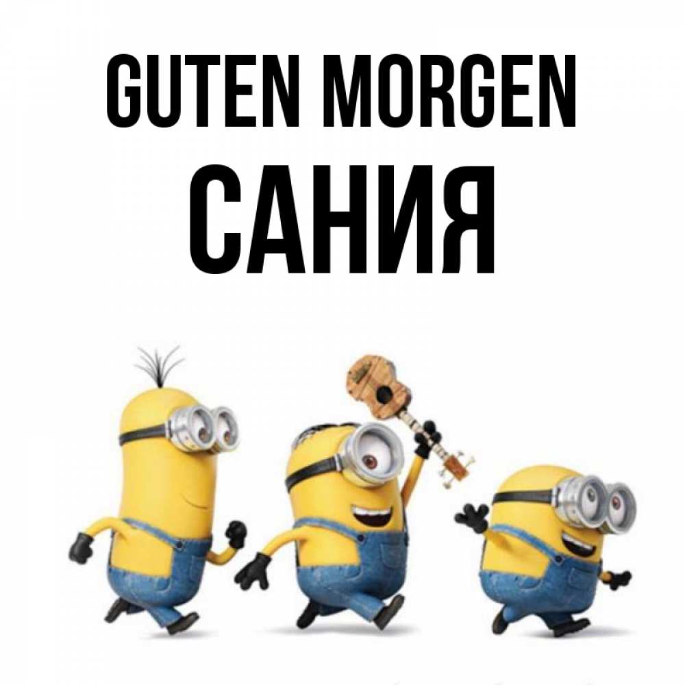 Открытка на каждый день с именем, Сания Guten Morgen миньоны и прекрасное утро Прикольная открытка с пожеланием онлайн скачать бесплатно 