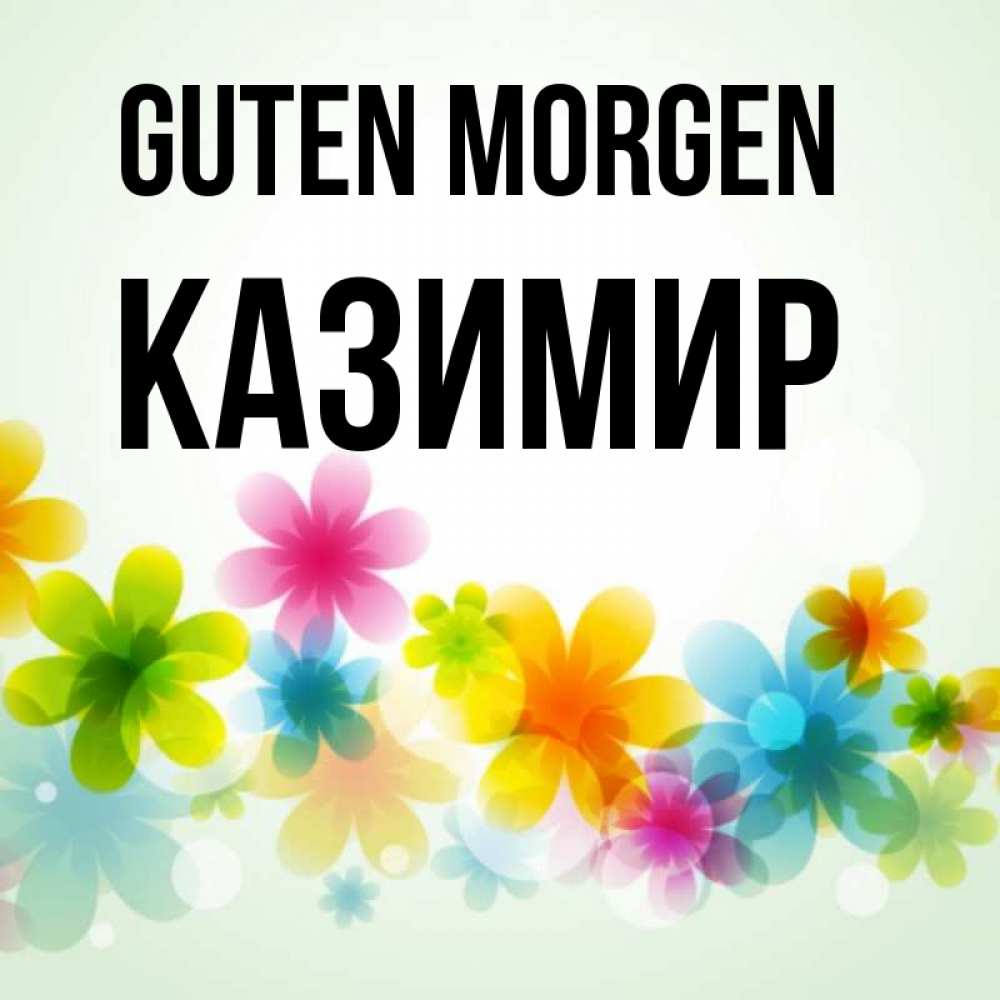 Открытка на каждый день с именем, Казимир Guten Morgen позитивные цветочки Прикольная открытка с пожеланием онлайн скачать бесплатно 