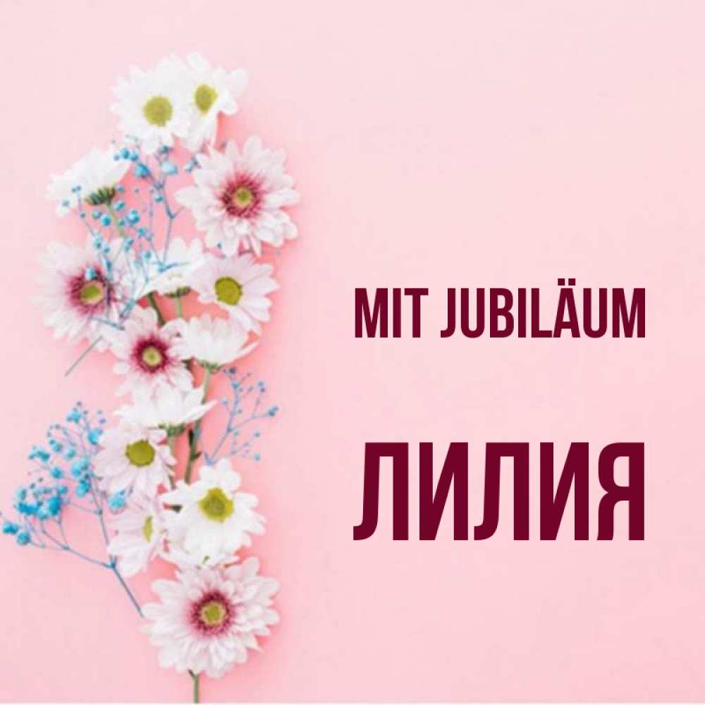 Открытка на каждый день с именем, Лилия Mit Jubiläum Родная моя с днем рождения тебя картинка с цветами белыми и голубыми Прикольная открытка с пожеланием онлайн скачать бесплатно 