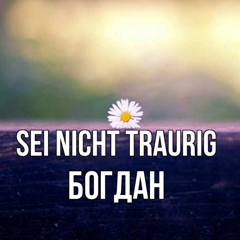 Открытка на каждый день с именем, Богдан Sei nicht traurig красота Прикольная открытка с пожеланием онлайн скачать бесплатно 