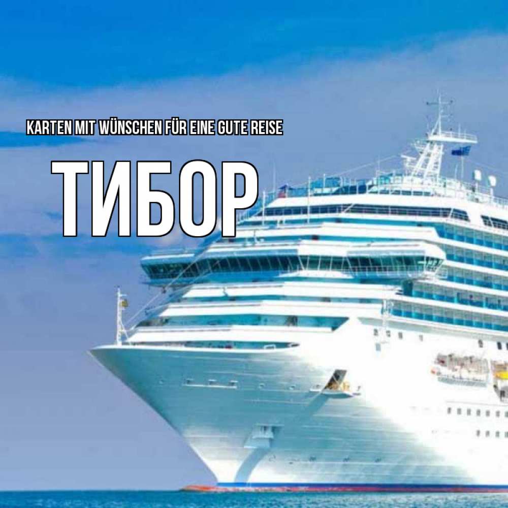 Открытка на каждый день с именем, Тибор Karten mit Wünschen für eine gute Reise огромный лайнер Прикольная открытка с пожеланием онлайн скачать бесплатно 