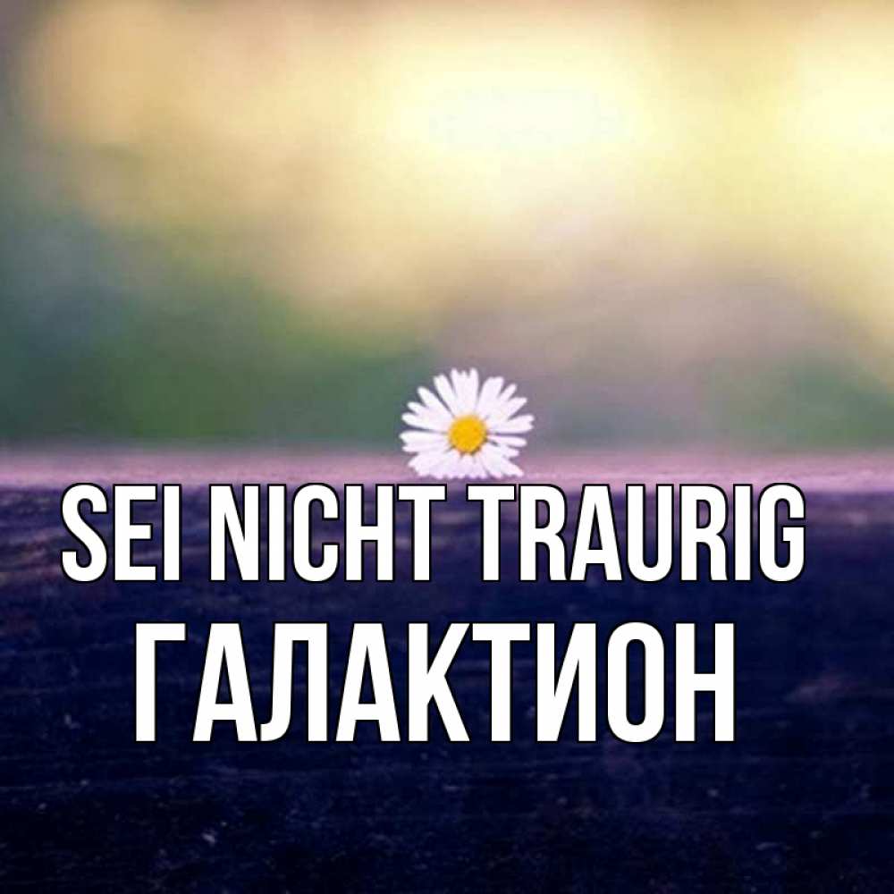 Открытка на каждый день с именем, Галактион Sei nicht traurig красота Прикольная открытка с пожеланием онлайн скачать бесплатно 