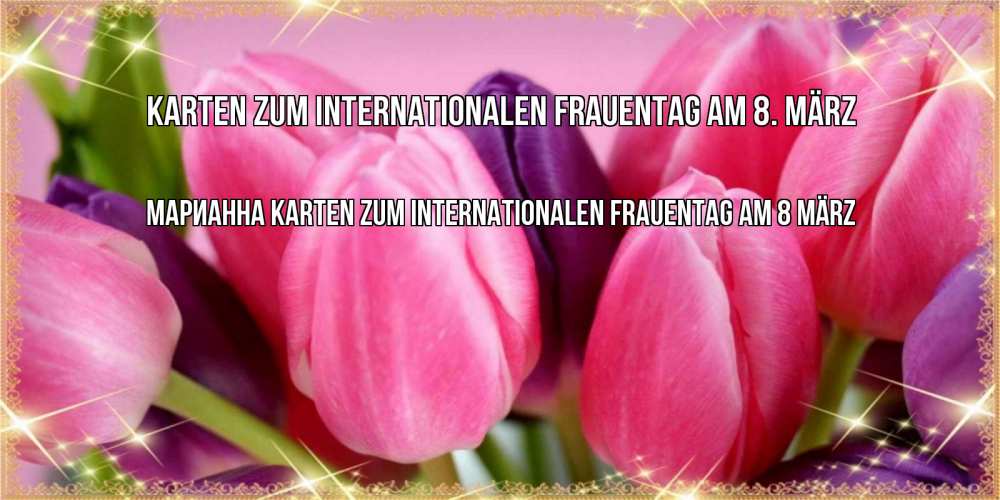 Открытка на каждый день с именем, Марианна Karten zum Internationalen Frauentag am 8. März тюльпаны для женщины на международный женский день Прикольная открытка с пожеланием онлайн скачать бесплатно 