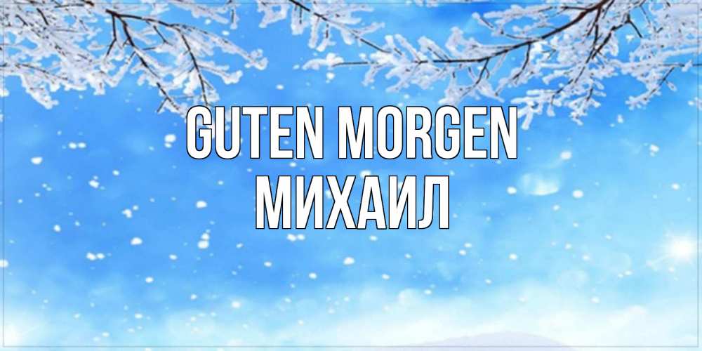 Открытка на каждый день с именем, Михаил Guten Morgen снег изморозь и зима Прикольная открытка с пожеланием онлайн скачать бесплатно 