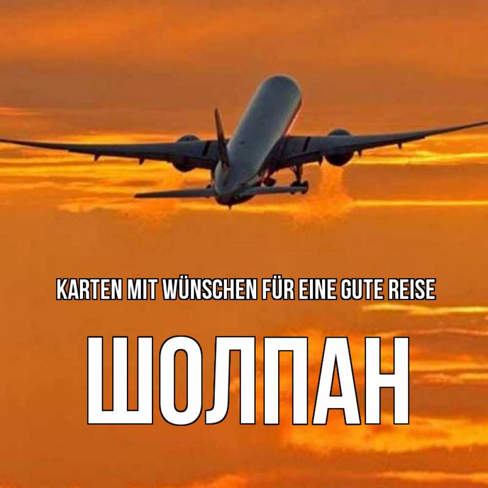 Открытка на каждый день с именем, Шолпан Karten mit Wünschen für eine gute Reise оранжевое небо Прикольная открытка с пожеланием онлайн скачать бесплатно 