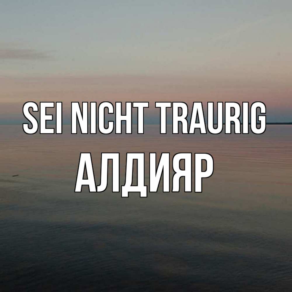 Открытка на каждый день с именем, Алдияр Sei nicht traurig водная гладь Прикольная открытка с пожеланием онлайн скачать бесплатно 