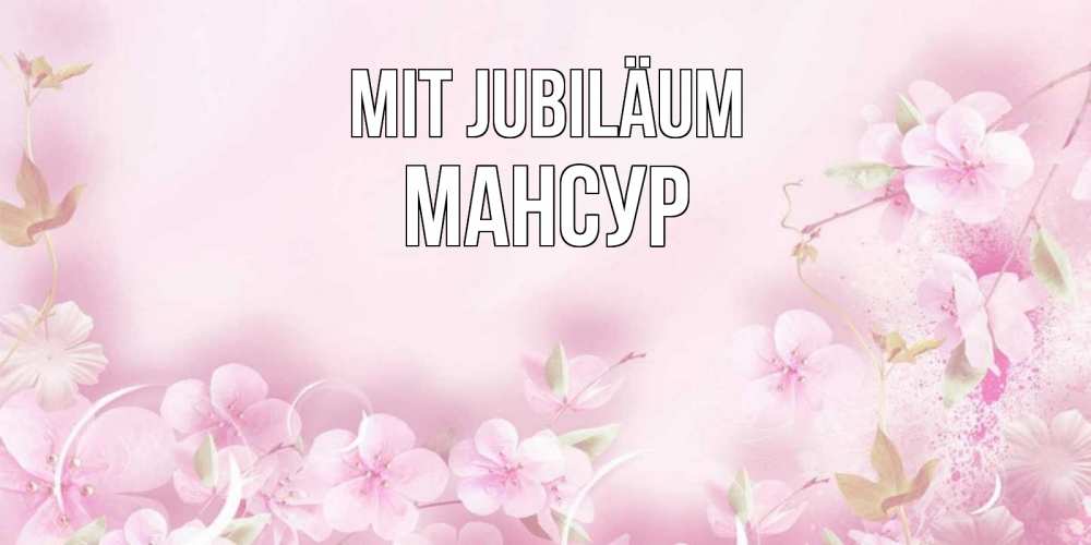Открытка на каждый день с именем, Мансур Mit Jubiläum нежные цветы Прикольная открытка с пожеланием онлайн скачать бесплатно 