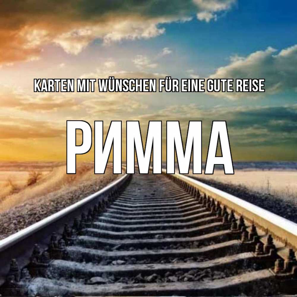 Открытка на каждый день с именем, Римма Karten mit Wünschen für eine gute Reise рельсы уходящие в даль Прикольная открытка с пожеланием онлайн скачать бесплатно 