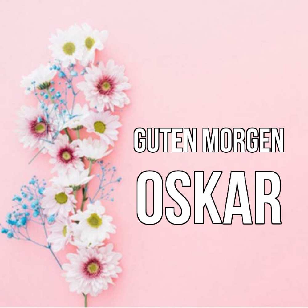 Открытка на каждый день с именем, Oskar Guten Morgen цветы с подписью Прикольная открытка с пожеланием онлайн скачать бесплатно 