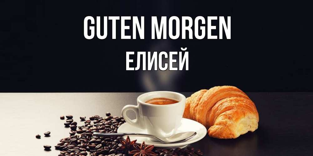 Открытка на каждый день с именем, Елисей Guten Morgen зерна кофе и кофе на завтрак с круасаном Прикольная открытка с пожеланием онлайн скачать бесплатно 